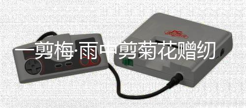 一剪梅·雨中剪菊花贈紉蘭妹(關(guān)于一剪梅·雨中剪菊花贈紉蘭妹簡述)