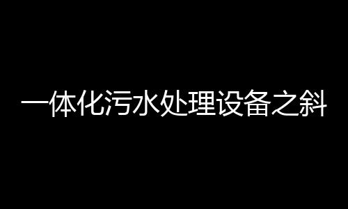 一體化污水處理設備之斜管沉淀池如何選擇？