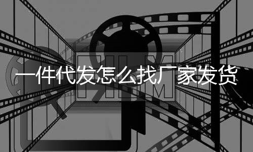 一件代發怎么找廠家發貨，怎樣找一件代發貨源