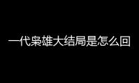 一代梟雄大結局是怎么回事（一代梟雄大結局）