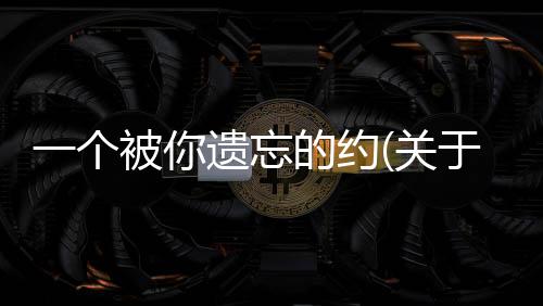 一個被你遺忘的約(關于一個被你遺忘的約簡述)