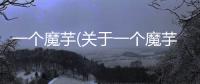 一個魔芋(關于一個魔芋簡述)