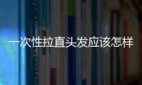 一次性拉直頭發應該怎樣保養