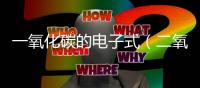 一氧化碳的電子式（二氧化碳的電子式是什么）