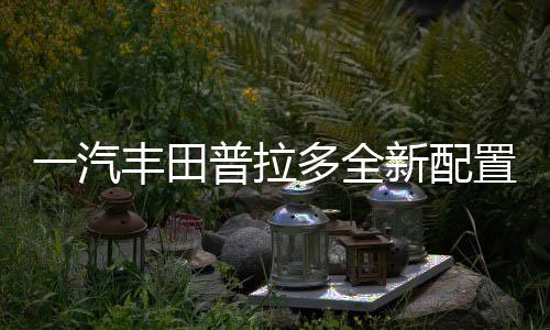 一汽豐田普拉多全新配置即將發(fā)布，7月16日正式上市