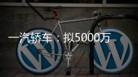 一汽轎車：擬5000萬元設立全資子公司