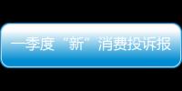 一季度“新”消費投訴報告：智能家電、新能源汽車成新熱點