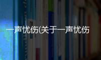 一聲憂傷(關(guān)于一聲憂傷簡(jiǎn)述)