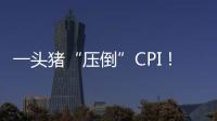 一頭豬“壓倒”CPI！11年來首次負增長，但全面通縮不會到來