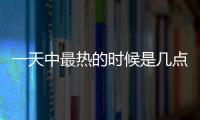 一天中最熱的時候是幾點到幾點（一天最熱的時候是幾點）