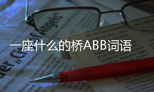 一座什么的橋ABB詞語（一座什么）