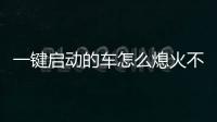 一鍵啟動的車怎么熄火不關(guān)閉電源（一鍵啟動的車怎么熄火）