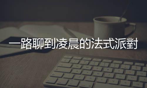 一路聊到凌晨的法式派對：參加「斯哇嘿」之前，一定要先填飽肚子