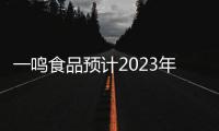 一鳴食品預(yù)計(jì)2023年凈利潤超2200萬元，實(shí)現(xiàn)扭虧為盈