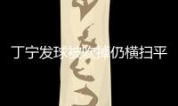 丁寧發(fā)球被吹掉仍橫掃平野 和球童相撞暖心扶一下