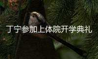 丁寧參加上體院開學典禮 讀新聞系想多角度了解乒乓