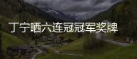 丁寧曬六連冠冠軍獎牌 感慨6年時間變成更好自己