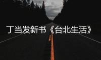 丁當發新書《臺北生活》 16日開啟預購【娛樂新聞】風尚中國網