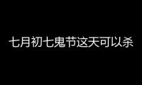 七月初七鬼節這天可以殺小公雞給鬼吃（七月初七鬼節）