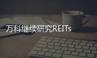 萬科繼續研究REITs：從鵬華前海到萬緯物流的政策步點