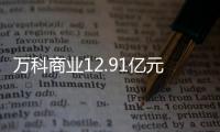 萬科商業12.91億元資產支持專項計劃獲深交所受理