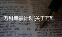 萬(wàn)科幸福計(jì)劃(關(guān)于萬(wàn)科幸福計(jì)劃簡(jiǎn)述)