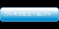 萬科考慮配發(fā)不超20%股份