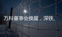 萬科董事會換屆，深鐵、萬科平分席位