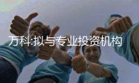 萬科:擬與專業(yè)投資機構(gòu)合作投資基金 收購兩家下屬子公司