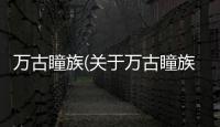 萬古瞳族(關(guān)于萬古瞳族簡述)