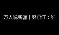 萬(wàn)人說(shuō)新疆丨努爾江：維吾爾醫(yī)藥是國(guó)家民族醫(yī)藥的一塊瑰寶