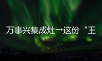 萬事興集成灶→這份“王 者級送禮”攻略請收下