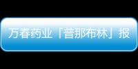 萬春藥業「普那布林」報上市 擬納入優先審評