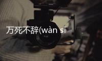 萬死不辭(wàn sǐ bù cí)是這樣理解嗎?