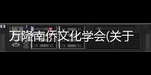 萬(wàn)隆南僑文化學(xué)會(huì)(關(guān)于萬(wàn)隆南僑文化學(xué)會(huì)簡(jiǎn)述)