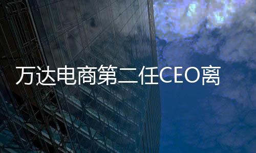 萬達電商第二任CEO離職：萬達不適應互聯網