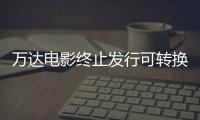 萬達電影終止發行可轉換公司債券 規模不超過38.15億元