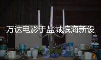 萬達電影于鹽城濱海新設電影城公司 法人代表為陳洪濤