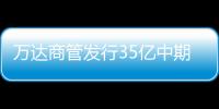 萬達(dá)商管發(fā)行35億中期票據(jù)償債 票面利率5.38%