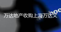 萬達地產收購上海萬達文化產業9.0909%股權