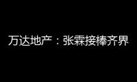 萬達地產：張霖接棒齊界任董事長 黃國斌新任董事兼總經理