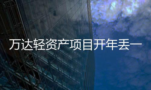 萬達輕資產項目開年丟一子,去年曾出售9座萬達廣場“變輕”