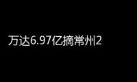 萬達6.97億摘常州2宗綜合用地 溢價率12.6%