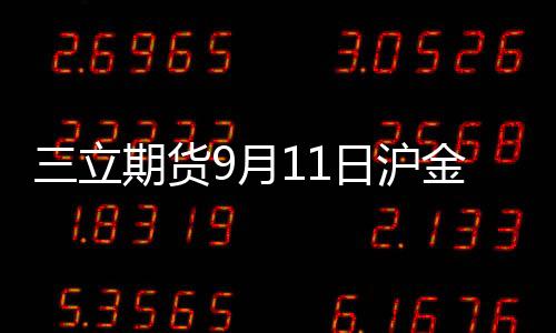 三立期貨9月11日滬金、滬銀、原油、有色金屬等期貨操作建議