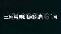 三種常見(jiàn)的肩膀痛：「肩夾擠癥候群」和「五十肩」有什麼不一樣？