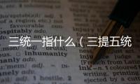 三統一指什么（三提五統是什么意思）