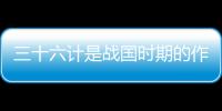 三十六計是戰國時期的作品嗎 三十六計寫于什么時候