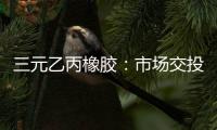 三元乙丙橡膠：市場交投轉好尚且困難，產品價格振蕩走弱