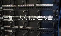 三加二大專有那些專業(yè)，2022三加二大專有哪些學(xué)校