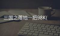 三國之落地一把98K(關于三國之落地一把98K簡述)